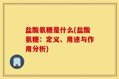 盐酸氨糖是什么(盐酸氨糖：定义、用途与作用分析)