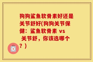 狗狗鲨鱼软骨素好还是关节舒好(狗狗关节保健：鲨鱼软骨素 vs 关节舒，你该选哪个？)