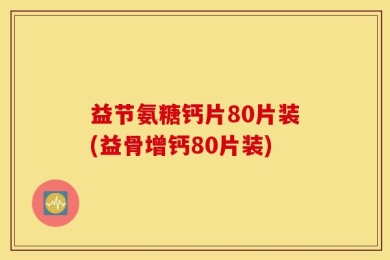 益节氨糖钙片80片装(益骨增钙80片装)