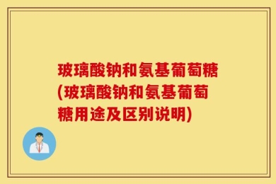 玻璃酸钠和氨基葡萄糖(玻璃酸钠和氨基葡萄糖用途及区别说明)