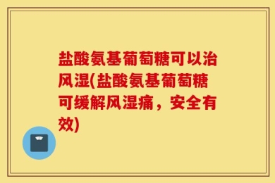 盐酸氨基葡萄糖可以治风湿(盐酸氨基葡萄糖可缓解风湿痛，安全有效)
