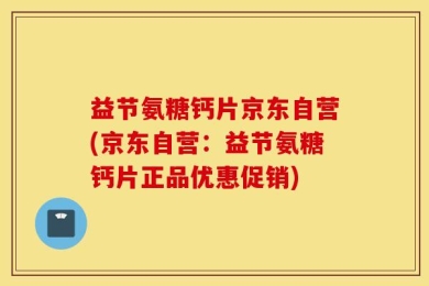 益节氨糖钙片京东自营(京东自营：益节氨糖钙片正品优惠促销)