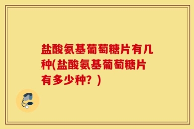 盐酸氨基葡萄糖片有几种(盐酸氨基葡萄糖片有多少种？)