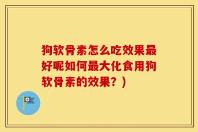 狗软骨素怎么吃效果最好呢如何最大化食用狗软骨素的效果？)