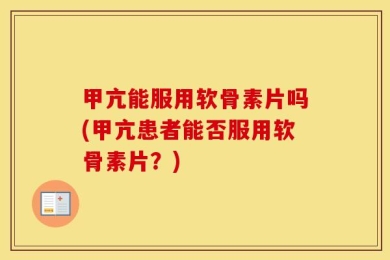甲亢能服用软骨素片吗(甲亢患者能否服用软骨素片？)