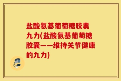 盐酸氨基葡萄糖胶囊 九力(盐酸氨基葡萄糖胶囊——维持关节健康的九力)