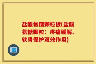 盐酸氨糖颗粒板(盐酸氨糖颗粒：疼痛缓解、软骨保护双效作用)