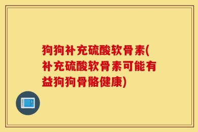 狗狗补充硫酸软骨素(补充硫酸软骨素可能有益狗狗骨骼健康)