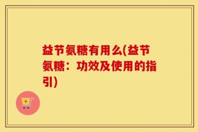 益节氨糖有用么(益节氨糖：功效及使用的指引)
