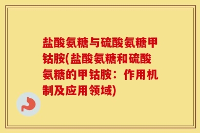 盐酸氨糖与硫酸氨糖甲钴胺(盐酸氨糖和硫酸氨糖的甲钴胺：作用机制及应用领域)