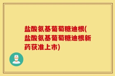 盐酸氨基葡萄糖迪根(盐酸氨基葡萄糖迪根新药获准上市)