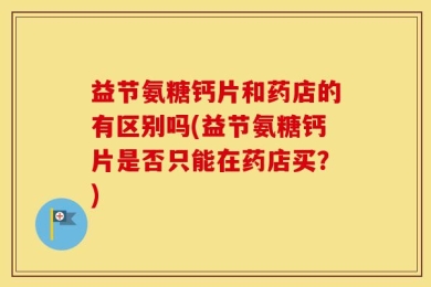 益节氨糖钙片和药店的有区别吗(益节氨糖钙片是否只能在药店买？)