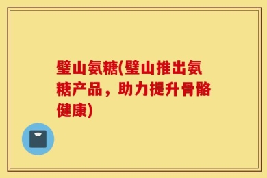 璧山氨糖(璧山推出氨糖产品，助力提升骨骼健康)