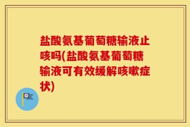 盐酸氨基葡萄糖输液止咳吗(盐酸氨基葡萄糖输液可有效缓解咳嗽症状)