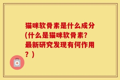 猫咪软骨素是什么成分(什么是猫咪软骨素？最新研究发现有何作用？)
