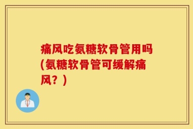 痛风吃氨糖软骨管用吗(氨糖软骨管可缓解痛风？)