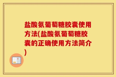 盐酸氨葡萄糖胶囊使用方法(盐酸氨葡萄糖胶囊的正确使用方法简介)