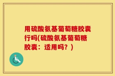用硫酸氨基葡萄糖胶囊行吗(硫酸氨基葡萄糖胶囊：适用吗？)