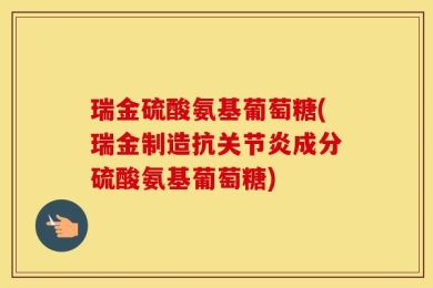 瑞金硫酸氨基葡萄糖(瑞金制造抗关节炎成分硫酸氨基葡萄糖)