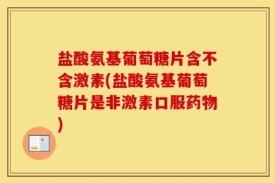 盐酸氨基葡萄糖片含不含激素(盐酸氨基葡萄糖片是非激素口服药物)