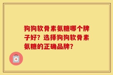 狗狗软骨素氨糖哪个牌子好？选择狗狗软骨素氨糖的正确品牌？