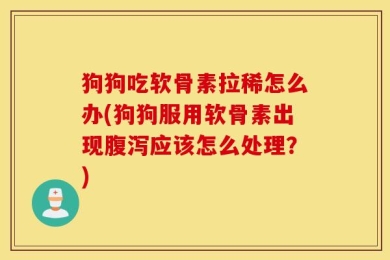 狗狗吃软骨素拉稀怎么办(狗狗服用软骨素出现腹泻应该怎么处理？)
