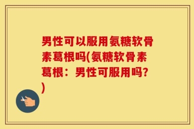 男性可以服用氨糖软骨素葛根吗(氨糖软骨素葛根：男性可服用吗？)