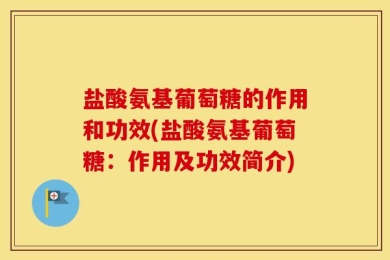 盐酸氨基葡萄糖的作用和功效(盐酸氨基葡萄糖：作用及功效简介)