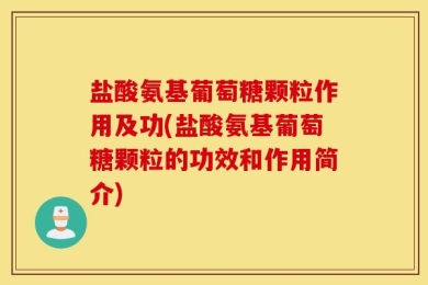 盐酸氨基葡萄糖颗粒作用及功(盐酸氨基葡萄糖颗粒的功效和作用简介)