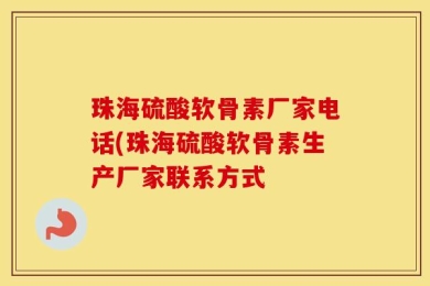 珠海硫酸软骨素厂家电话(珠海硫酸软骨素生产厂家联系方式