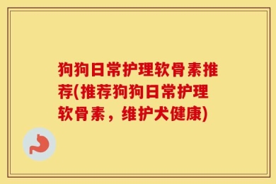 狗狗日常护理软骨素推荐(推荐狗狗日常护理软骨素，维护犬健康)