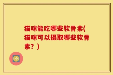 猫咪能吃哪些软骨素(猫咪可以摄取哪些软骨素？)
