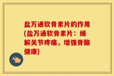 盐万通软骨素片的作用(盐万通软骨素片：缓解关节疼痛，增强骨骼健康)