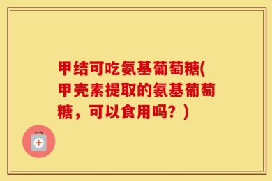 甲结可吃氨基葡萄糖(甲壳素提取的氨基葡萄糖，可以食用吗？)