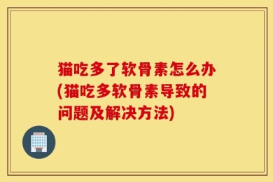 猫吃多了软骨素怎么办(猫吃多软骨素导致的问题及解决方法)
