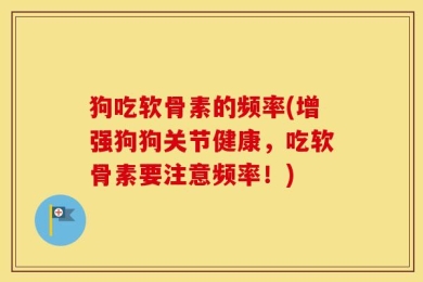 狗吃软骨素的频率(增强狗狗关节健康，吃软骨素要注意频率！)