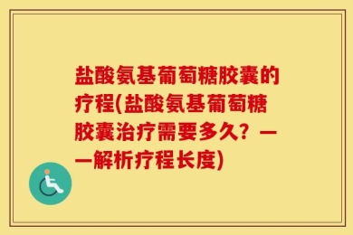 盐酸氨基葡萄糖胶囊的疗程(盐酸氨基葡萄糖胶囊治疗需要多久？——解析疗程长度)