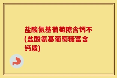 盐酸氨基葡萄糖含钙不(盐酸氨基葡萄糖富含钙质)