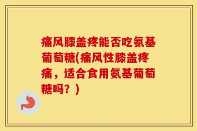 痛风膝盖疼能否吃氨基葡萄糖(痛风性膝盖疼痛，适合食用氨基葡萄糖吗？)