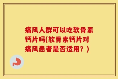 痛风人群可以吃软骨素钙片吗(软骨素钙片对痛风患者是否适用？)