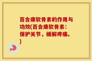 百合康软骨素的作用与功效(百合康软骨素：保护关节，缓解疼痛。)