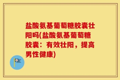 盐酸氨基葡萄糖胶囊壮阳吗(盐酸氨基葡萄糖胶囊：有效壮阳，提高男性健康)