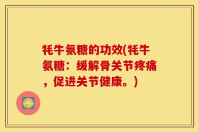 牦牛氨糖的功效(牦牛氨糖：缓解骨关节疼痛，促进关节健康。)