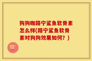 狗狗咖路宁鲨鱼软骨素怎么样(路宁鲨鱼软骨素对狗狗效果如何？)