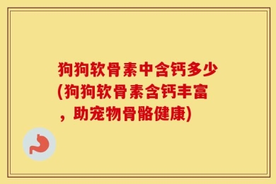 狗狗软骨素中含钙多少(狗狗软骨素含钙丰富，助宠物骨骼健康)