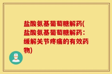 盐酸氨基葡萄糖解药(盐酸氨基葡萄糖解药：缓解关节疼痛的有效药物)