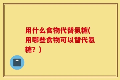 用什么食物代替氨糖(用哪些食物可以替代氨糖？)