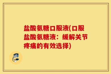 盐酸氨糖口服液(口服盐酸氨糖液：缓解关节疼痛的有效选择)