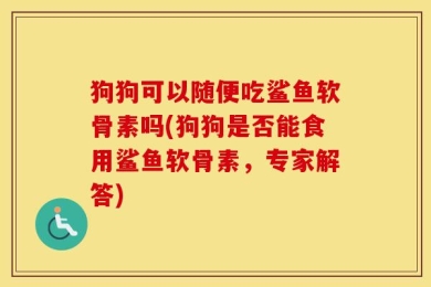 狗狗可以随便吃鲨鱼软骨素吗(狗狗是否能食用鲨鱼软骨素，专家解答)