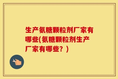 生产氨糖颗粒剂厂家有哪些(氨糖颗粒剂生产厂家有哪些？)